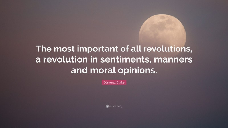 Edmund Burke Quote: “The most important of all revolutions, a revolution in sentiments, manners and moral opinions.”