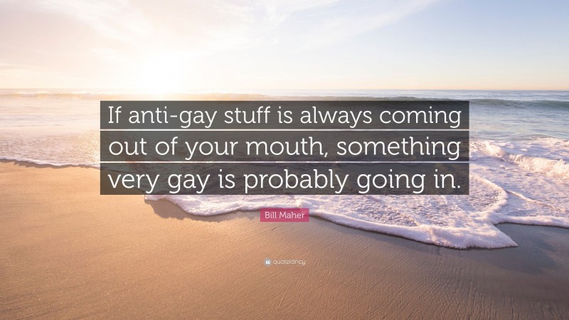 Bill Maher Quote: “If anti-gay stuff is always coming out of your mouth, something very gay is probably going in.”