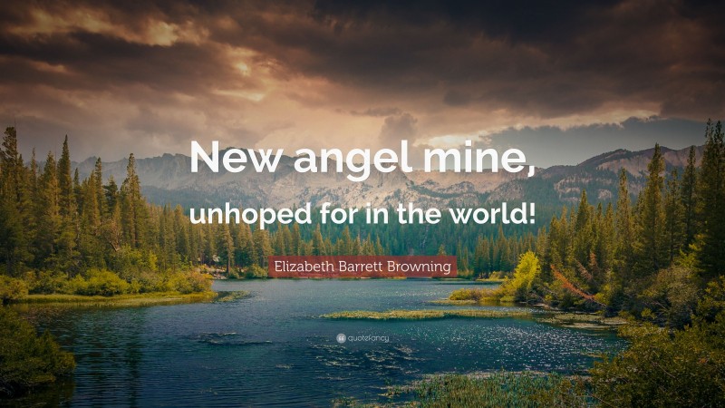 Elizabeth Barrett Browning Quote: “New angel mine, unhoped for in the world!”