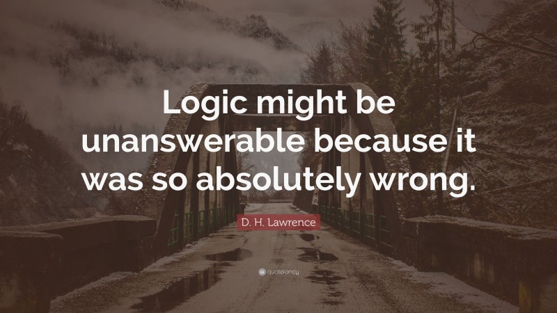 D. H. Lawrence Quote: “Logic might be unanswerable because it was so absolutely wrong.”