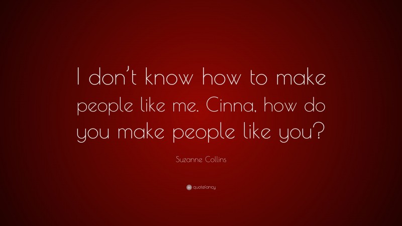 Suzanne Collins Quote: “I don’t know how to make people like me. Cinna, how do you make people like you?”