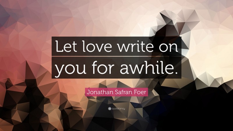 Jonathan Safran Foer Quote: “Let love write on you for awhile.”