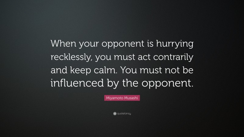 Miyamoto Musashi Quote: “When your opponent is hurrying recklessly, you must act contrarily and keep calm. You must not be influenced by the opponent.”
