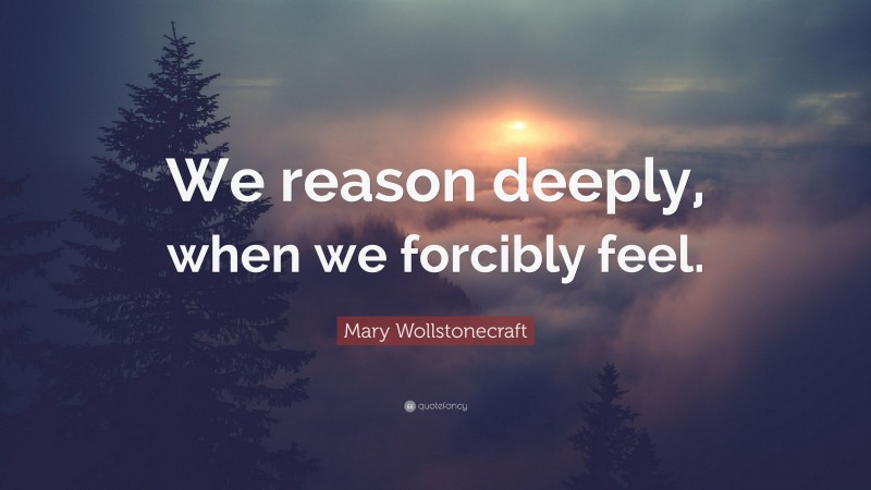 Mary Wollstonecraft Quote: “We reason deeply, when we forcibly feel.”