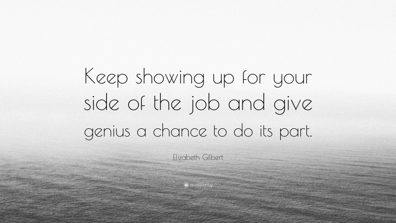 Elizabeth Gilbert Quote: “Keep showing up for your side of the job and give genius a chance to do its part.”