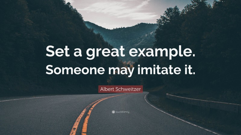 Albert Schweitzer Quote: “Set a great example. Someone may imitate it.”