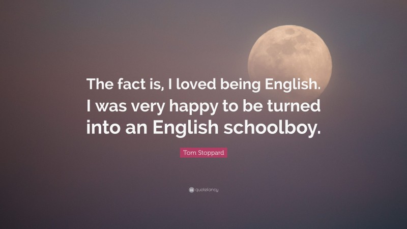 Tom Stoppard Quote: “The fact is, I loved being English. I was very happy to be turned into an English schoolboy.”