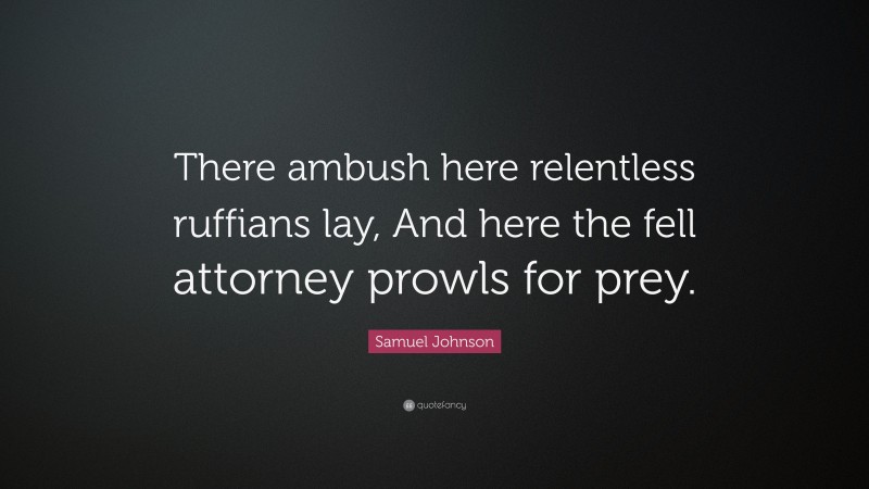 Samuel Johnson Quote: “There ambush here relentless ruffians lay, And here the fell attorney prowls for prey.”