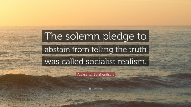 Aleksandr Solzhenitsyn Quote: “The solemn pledge to abstain from telling the truth was called socialist realism.”