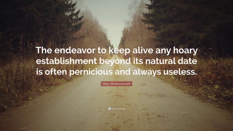 Mary Wollstonecraft Quote: “The endeavor to keep alive any hoary establishment beyond its natural date is often pernicious and always useless.”