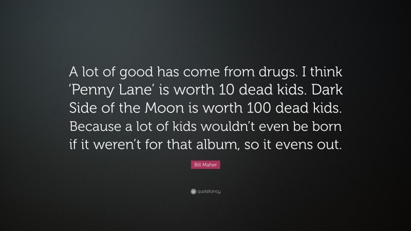 Bill Maher Quote: “A lot of good has come from drugs. I think ‘Penny Lane’ is worth 10 dead kids. Dark Side of the Moon is worth 100 dead kids. Because a lot of kids wouldn’t even be born if it weren’t for that album, so it evens out.”