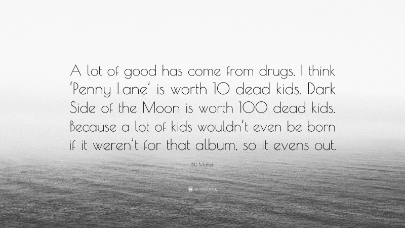 Bill Maher Quote: “A lot of good has come from drugs. I think ‘Penny Lane’ is worth 10 dead kids. Dark Side of the Moon is worth 100 dead kids. Because a lot of kids wouldn’t even be born if it weren’t for that album, so it evens out.”