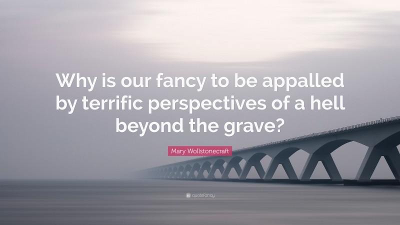 Mary Wollstonecraft Quote: “Why is our fancy to be appalled by terrific perspectives of a hell beyond the grave?”
