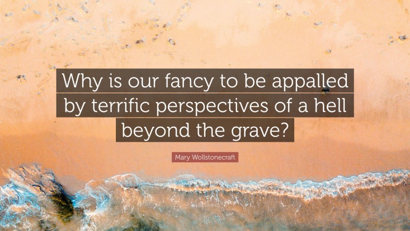 Mary Wollstonecraft Quote: “Why is our fancy to be appalled by terrific perspectives of a hell beyond the grave?”