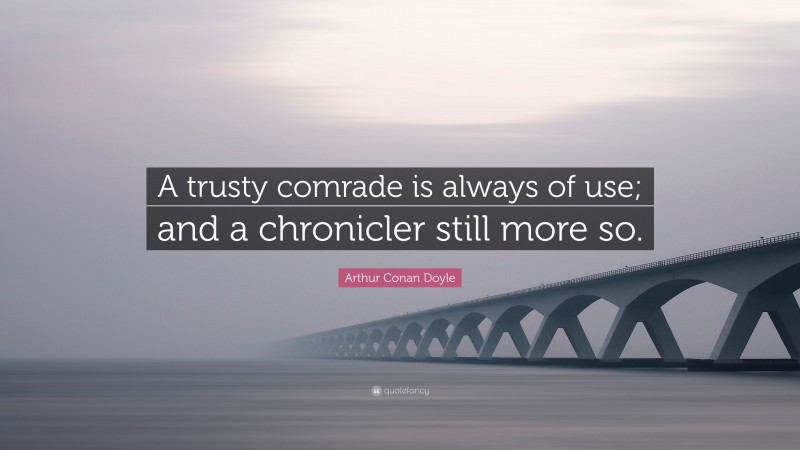 Arthur Conan Doyle Quote: “A trusty comrade is always of use; and a chronicler still more so.”