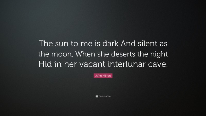John Milton Quote: “The sun to me is dark And silent as the moon, When she deserts the night Hid in her vacant interlunar cave.”
