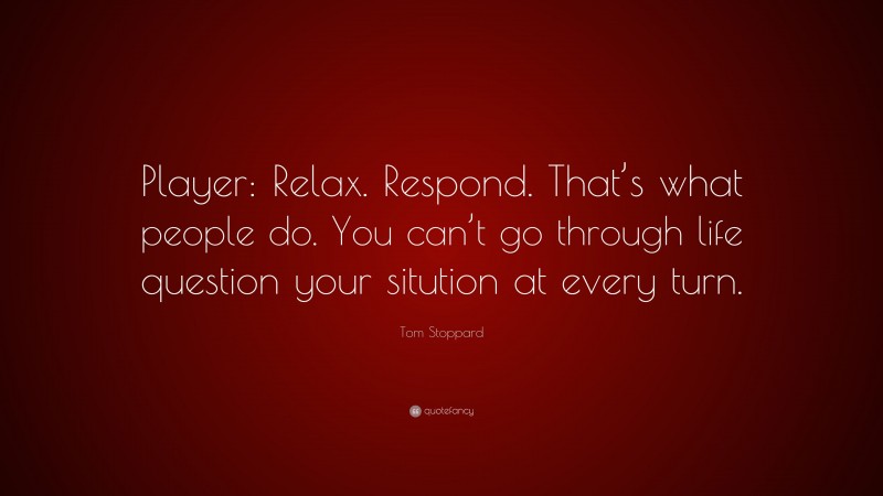 Tom Stoppard Quote: “Player: Relax. Respond. That’s what people do. You can’t go through life question your sitution at every turn.”