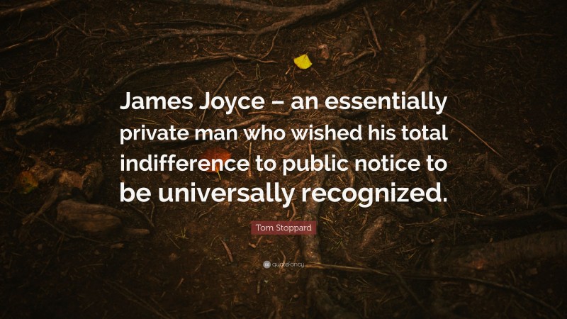 Tom Stoppard Quote: “James Joyce – an essentially private man who wished his total indifference to public notice to be universally recognized.”