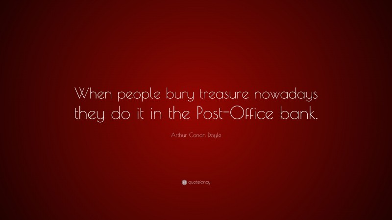 Arthur Conan Doyle Quote: “When people bury treasure nowadays they do it in the Post-Office bank.”