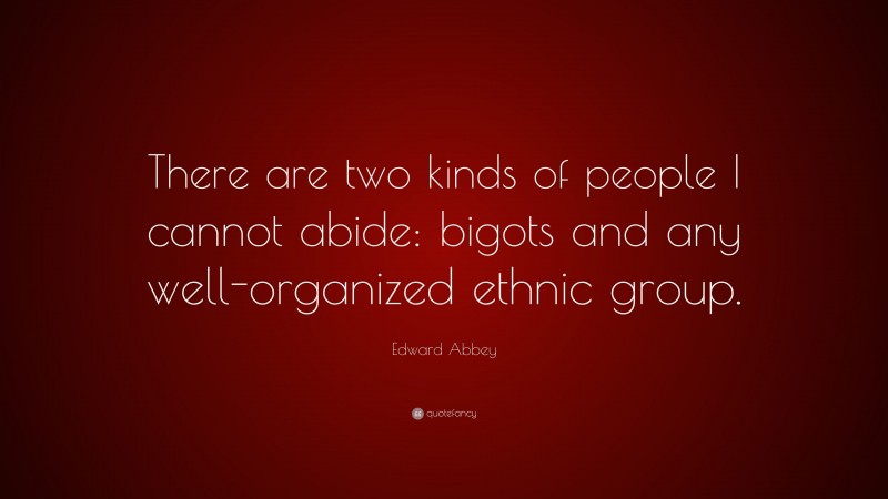 Edward Abbey Quote: “There are two kinds of people I cannot abide: bigots and any well-organized ethnic group.”