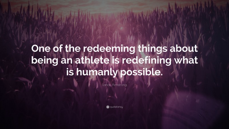 Lance Armstrong Quote: “One of the redeeming things about being an athlete is redefining what is humanly possible.”