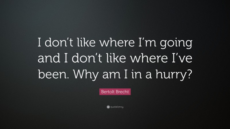 Bertolt Brecht Quote: “I don’t like where I’m going and I don’t like where I’ve been. Why am I in a hurry?”