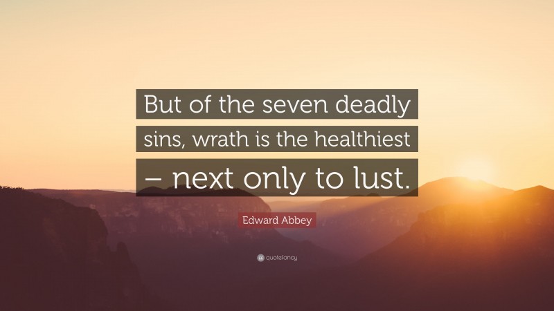 Edward Abbey Quote: “But of the seven deadly sins, wrath is the healthiest – next only to lust.”