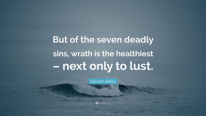 Edward Abbey Quote: “But of the seven deadly sins, wrath is the healthiest – next only to lust.”