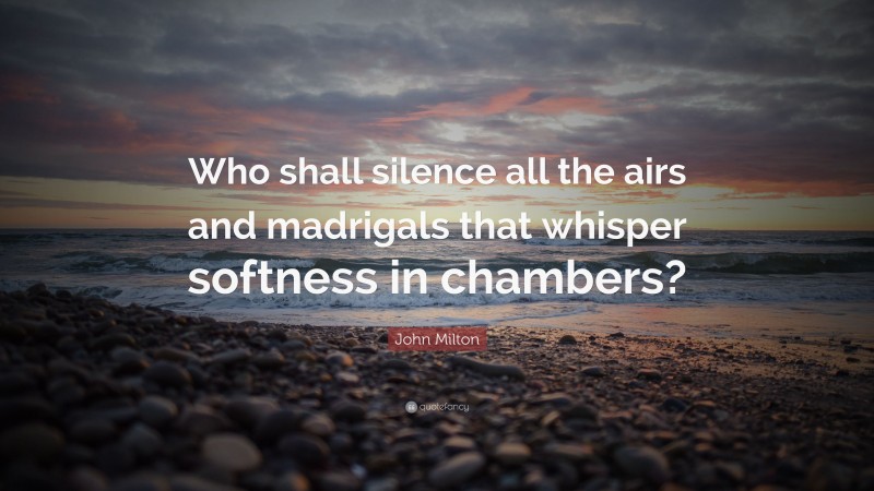John Milton Quote: “Who shall silence all the airs and madrigals that whisper softness in chambers?”