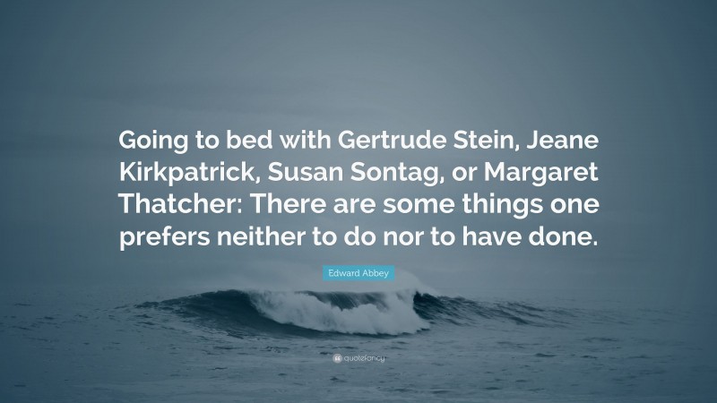 Edward Abbey Quote: “Going to bed with Gertrude Stein, Jeane Kirkpatrick, Susan Sontag, or Margaret Thatcher: There are some things one prefers neither to do nor to have done.”