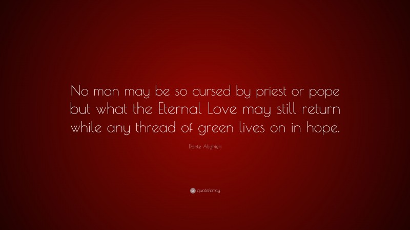 Dante Alighieri Quote: “No man may be so cursed by priest or pope but what the Eternal Love may still return while any thread of green lives on in hope.”