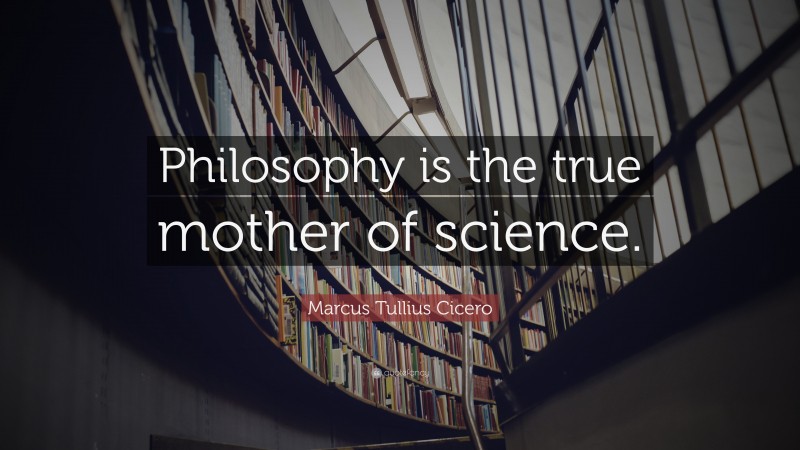 Marcus Tullius Cicero Quote: “Philosophy is the true mother of science.”