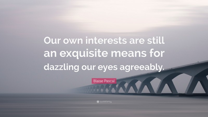 Blaise Pascal Quote: “Our own interests are still an exquisite means for dazzling our eyes agreeably.”