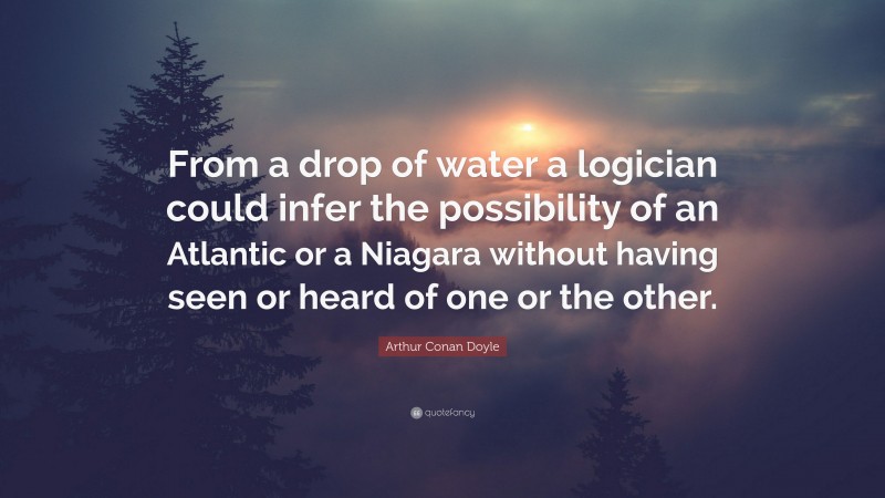 Arthur Conan Doyle Quote: “From a drop of water a logician could infer the possibility of an Atlantic or a Niagara without having seen or heard of one or the other.”