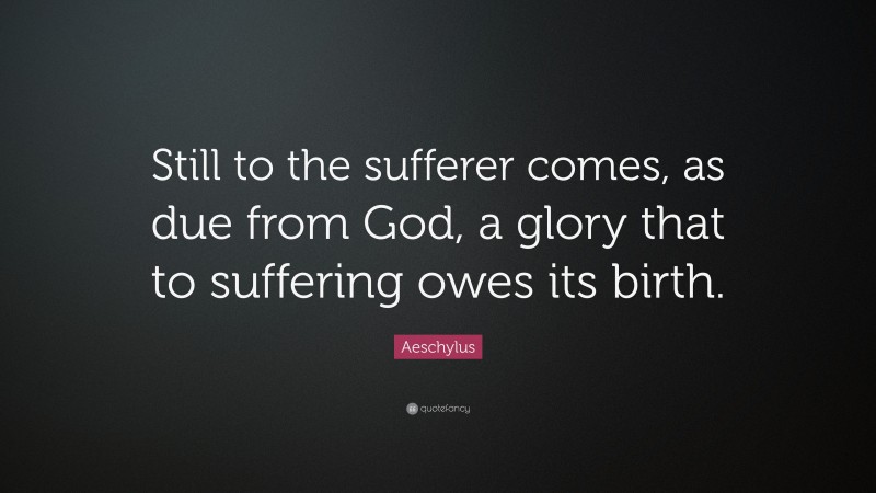 Aeschylus Quote: “Still to the sufferer comes, as due from God, a glory that to suffering owes its birth.”