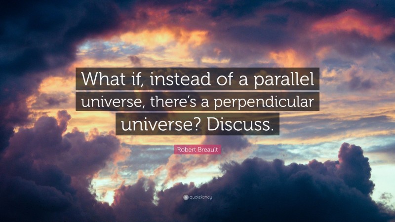Robert Breault Quote: “What if, instead of a parallel universe, there’s a perpendicular universe? Discuss.”