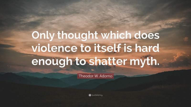 Theodor W. Adorno Quote: “Only thought which does violence to itself is hard enough to shatter myth.”