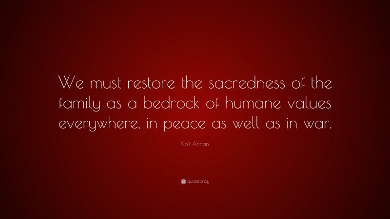 Kofi Annan Quote: “We must restore the sacredness of the family as a bedrock of humane values everywhere, in peace as well as in war.”