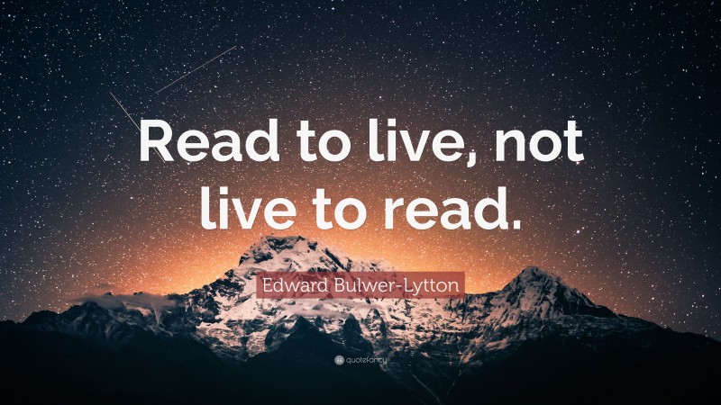 Edward Bulwer-Lytton Quote: “Read to live, not live to read.”