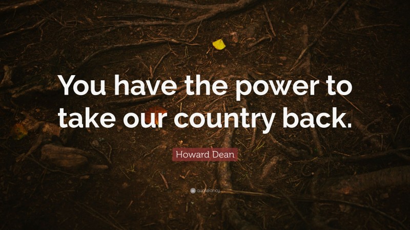 Howard Dean Quote: “You have the power to take our country back.”