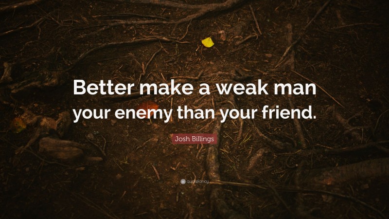 Josh Billings Quote: “Better make a weak man your enemy than your friend.”