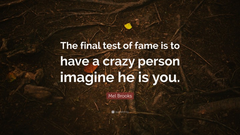 Mel Brooks Quote: “The final test of fame is to have a crazy person imagine he is you.”