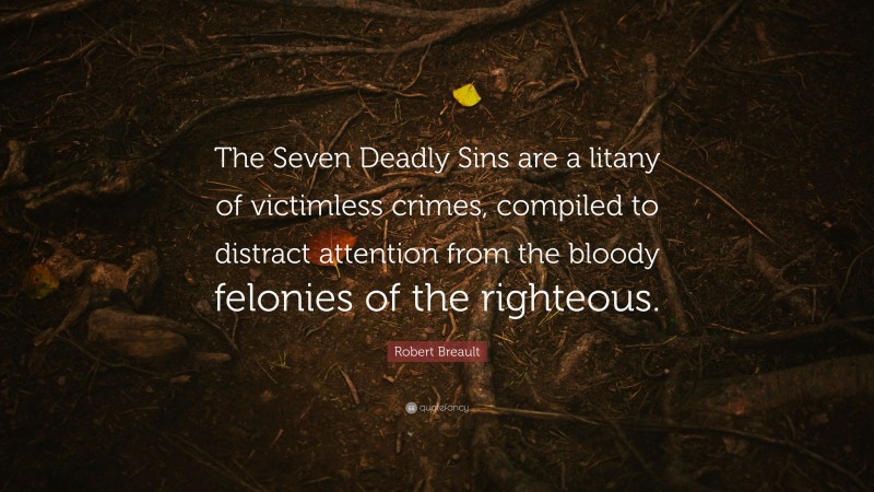 Robert Breault Quote: “The Seven Deadly Sins are a litany of victimless crimes, compiled to distract attention from the bloody felonies of the righteous.”