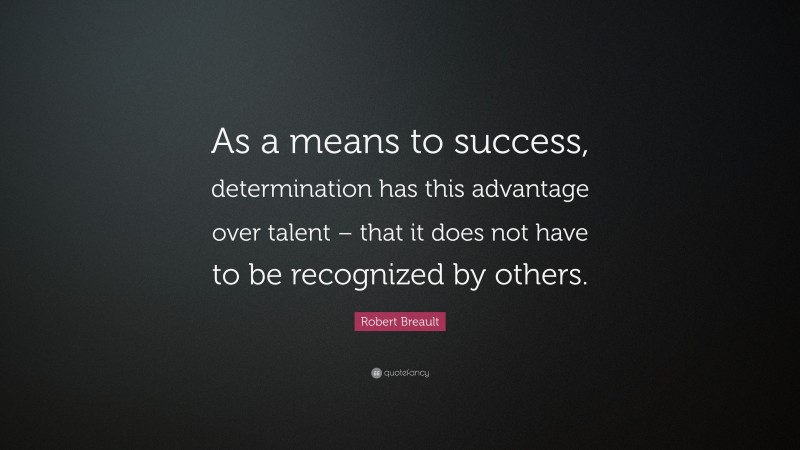 Robert Breault Quote: “As a means to success, determination has this advantage over talent – that it does not have to be recognized by others.”