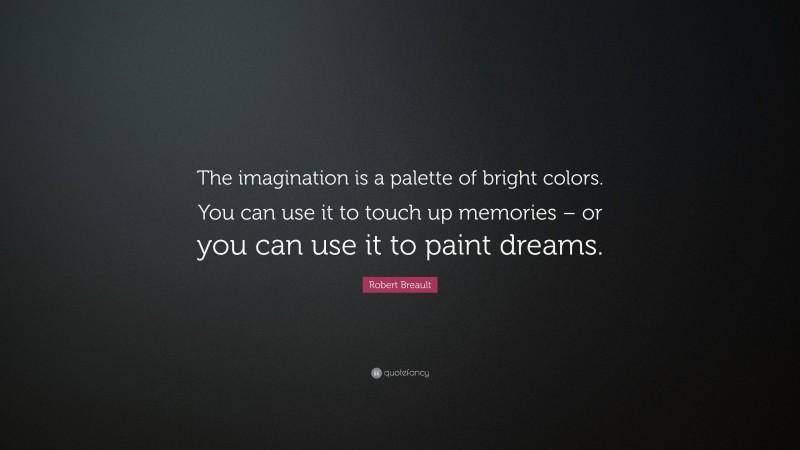 Robert Breault Quote: “The imagination is a palette of bright colors. You can use it to touch up memories – or you can use it to paint dreams.”