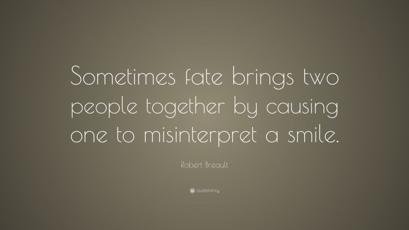Robert Breault Quote: “Sometimes fate brings two people together by causing one to misinterpret a smile.”