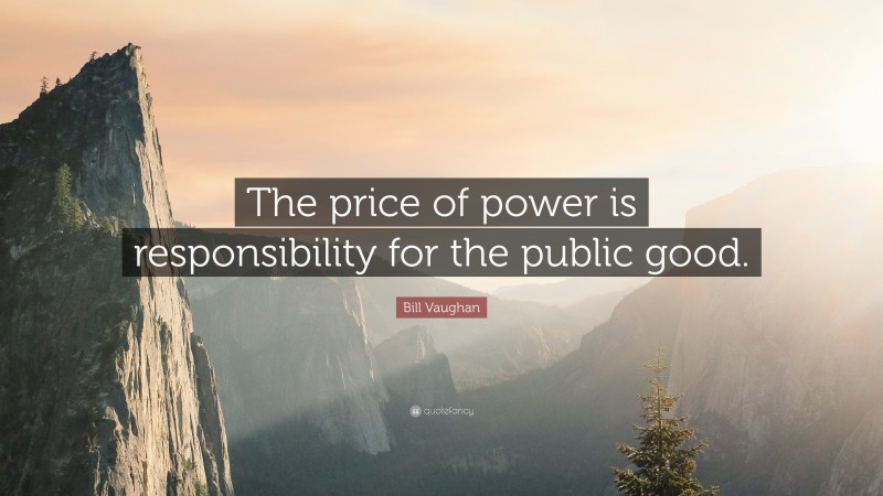 Bill Vaughan Quote: “The price of power is responsibility for the public good.”