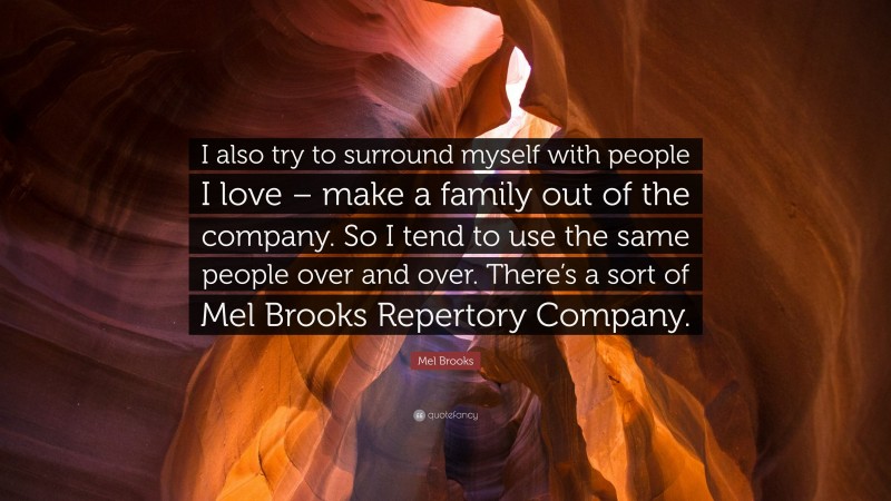 Mel Brooks Quote: “I also try to surround myself with people I love – make a family out of the company. So I tend to use the same people over and over. There’s a sort of Mel Brooks Repertory Company.”