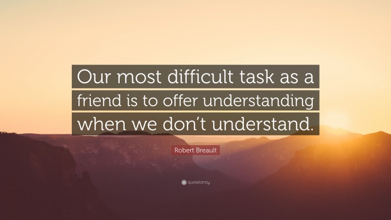 Robert Breault Quote: “Our most difficult task as a friend is to offer understanding when we don’t understand.”