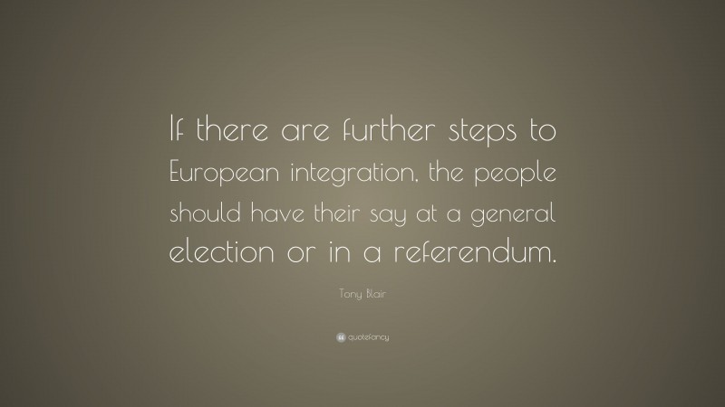 Tony Blair Quote: “If there are further steps to European integration, the people should have their say at a general election or in a referendum.”
